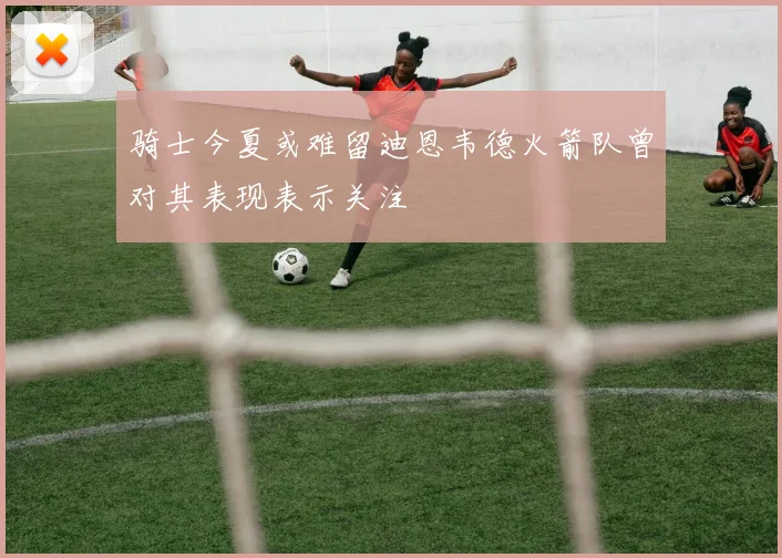 骑士今夏或难留迪恩韦德火箭队曾对其表现表示关注