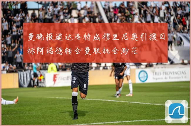 曼晚报道达洛特成穆里尼奥引援目标阿诺德转会曼联机会渺茫