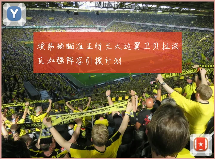 埃弗顿瞄准亚特兰大边翼卫贝拉诺瓦加强阵容引援计划
