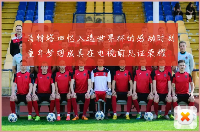 马特塔回忆入选世界杯的感动时刻童年梦想成真在电视前见证荣耀