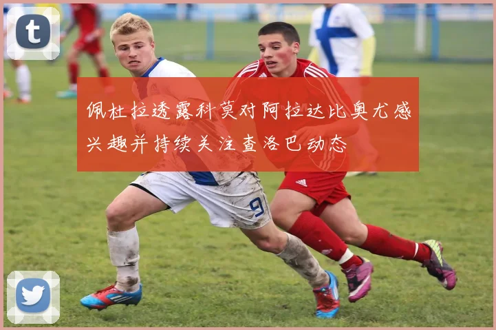 佩杜拉透露科莫对阿拉达比奥尤感兴趣并持续关注查洛巴动态