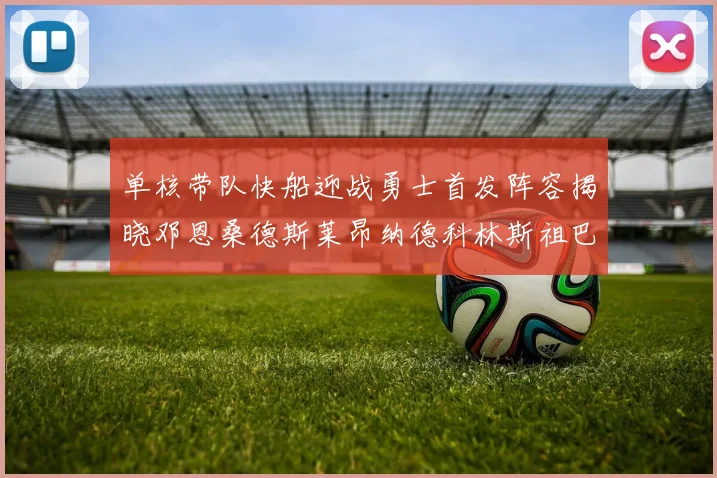 单核带队快船迎战勇士首发阵容揭晓邓恩桑德斯莱昂纳德科林斯祖巴茨齐上阵