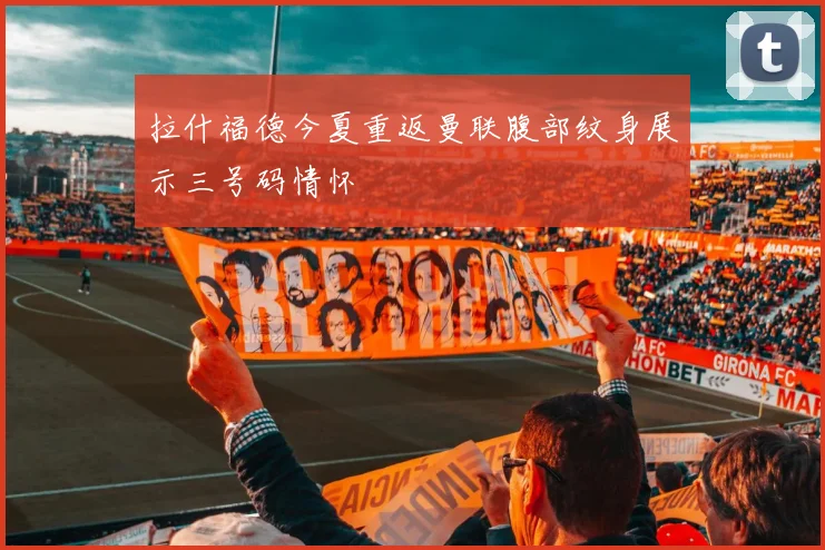 拉什福德今夏重返曼联腹部纹身展示三号码情怀