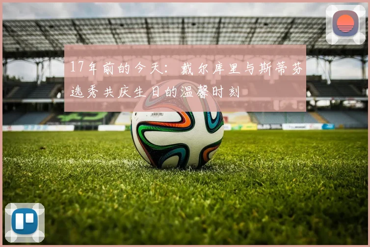 17年前的今天：戴尔库里与斯蒂芬选秀共庆生日的温馨时刻