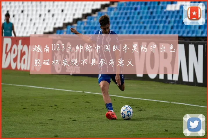 越南U23主帅称中国队李昊防守出色熊猫杯表现不具参考意义