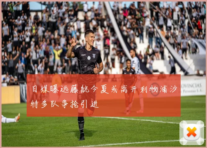 日媒曝远藤航今夏或离开利物浦沙特多队争抢引进