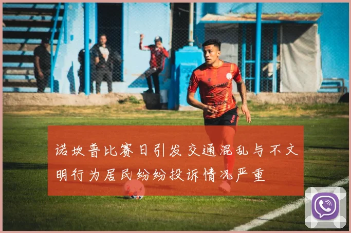 诺坎普比赛日引发交通混乱与不文明行为居民纷纷投诉情况严重