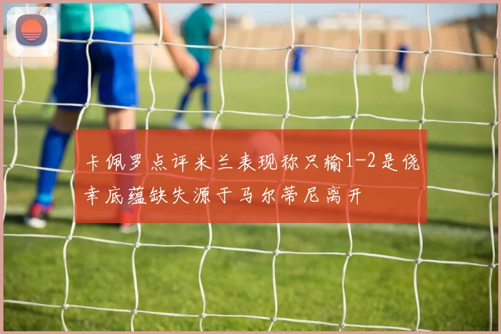 卡佩罗点评米兰表现称只输1-2是侥幸底蕴缺失源于马尔蒂尼离开