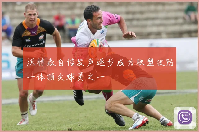 沃特森自信发声逐步成为联盟攻防一体顶尖球员之一