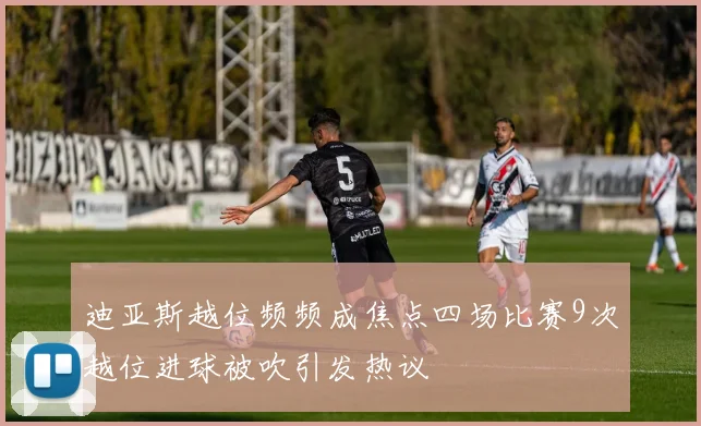 迪亚斯越位频频成焦点四场比赛9次越位进球被吹引发热议