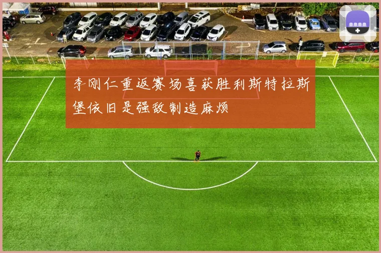 李刚仁重返赛场喜获胜利斯特拉斯堡依旧是强敌制造麻烦