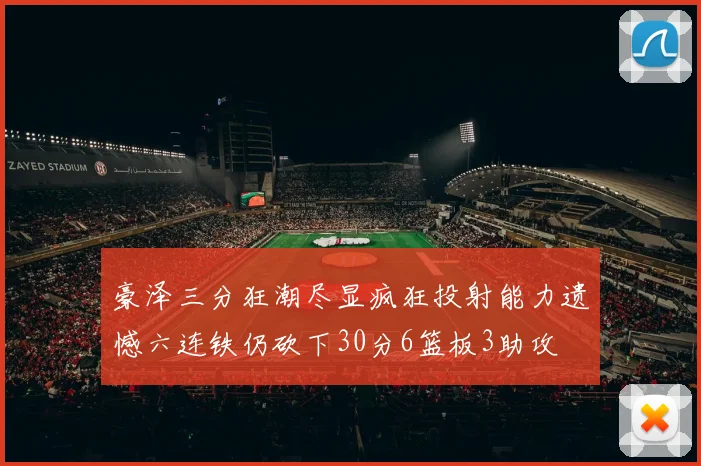 豪泽三分狂潮尽显疯狂投射能力遗憾六连铁仍砍下30分6篮板3助攻