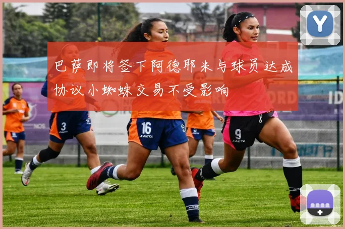 巴萨即将签下阿德耶米与球员达成协议小蜘蛛交易不受影响