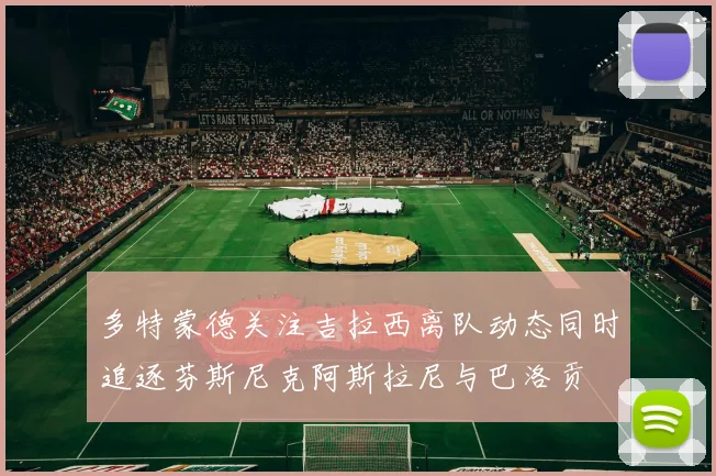 多特蒙德关注吉拉西离队动态同时追逐芬斯尼克阿斯拉尼与巴洛贡