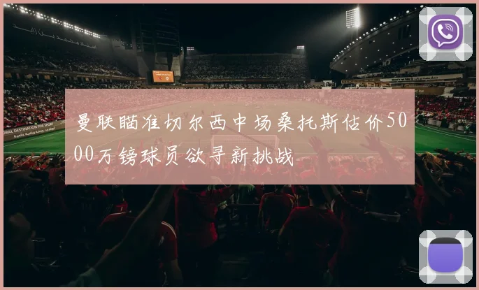 曼联瞄准切尔西中场桑托斯估价5000万镑球员欲寻新挑战