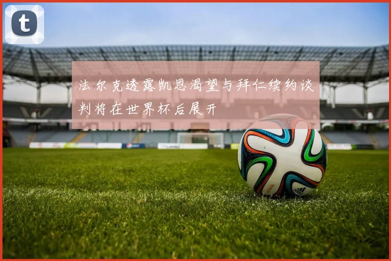 法尔克透露凯恩渴望与拜仁续约谈判将在世界杯后展开