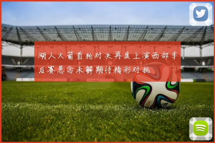 湖人火箭首轮对决再度上演西部季后赛悬念未解期待精彩对抗