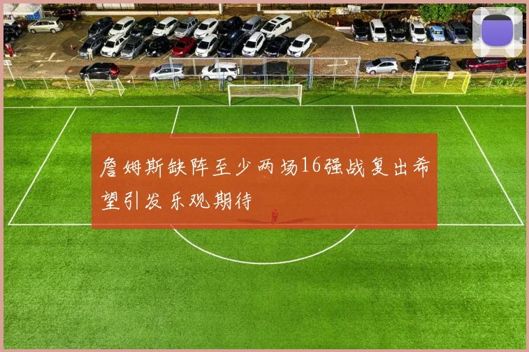 詹姆斯缺阵至少两场16强战复出希望引发乐观期待