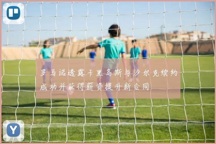 罗马诺透露卡里乌斯与沙尔克续约成功并获得薪资提升新合同
