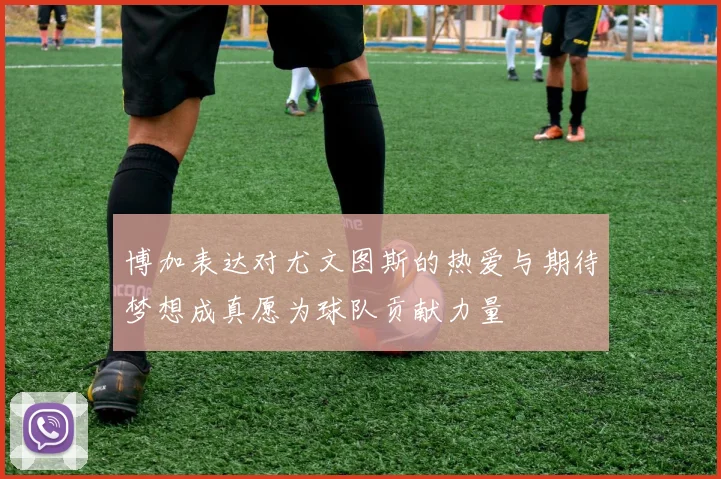 博加表达对尤文图斯的热爱与期待梦想成真愿为球队贡献力量