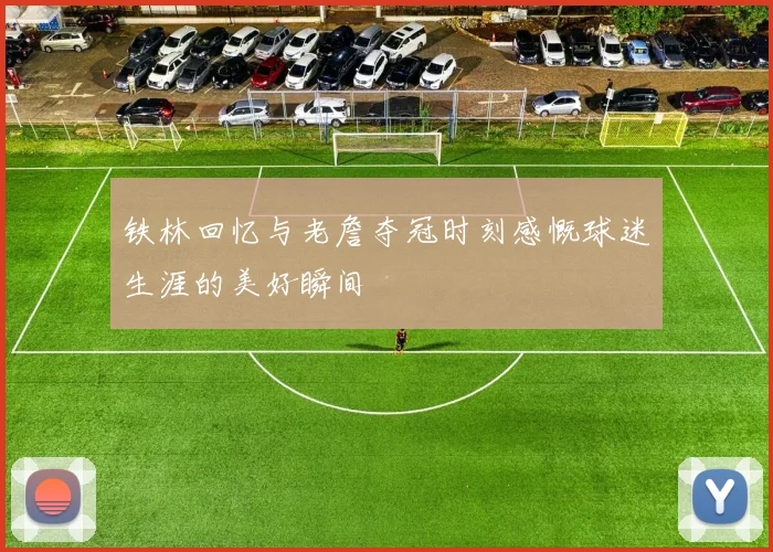 铁林回忆与老詹夺冠时刻感慨球迷生涯的美好瞬间